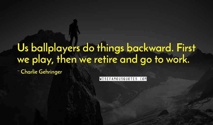 Charlie Gehringer Quotes: Us ballplayers do things backward. First we play, then we retire and go to work.