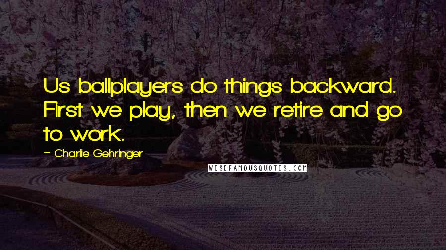 Charlie Gehringer Quotes: Us ballplayers do things backward. First we play, then we retire and go to work.
