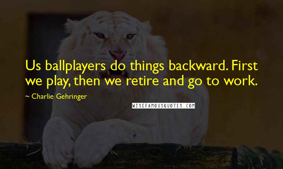 Charlie Gehringer Quotes: Us ballplayers do things backward. First we play, then we retire and go to work.