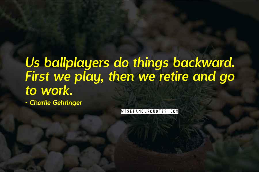 Charlie Gehringer Quotes: Us ballplayers do things backward. First we play, then we retire and go to work.