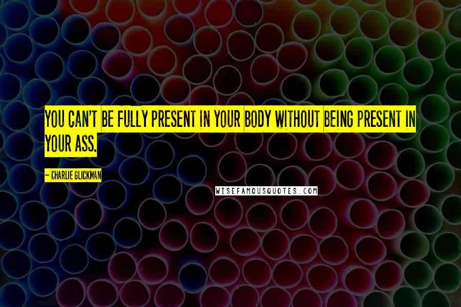 Charlie Glickman Quotes: You can't be fully present in your body without being present in your ass.