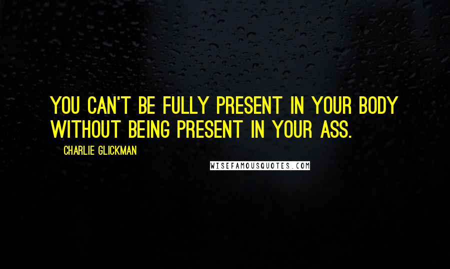 Charlie Glickman Quotes: You can't be fully present in your body without being present in your ass.