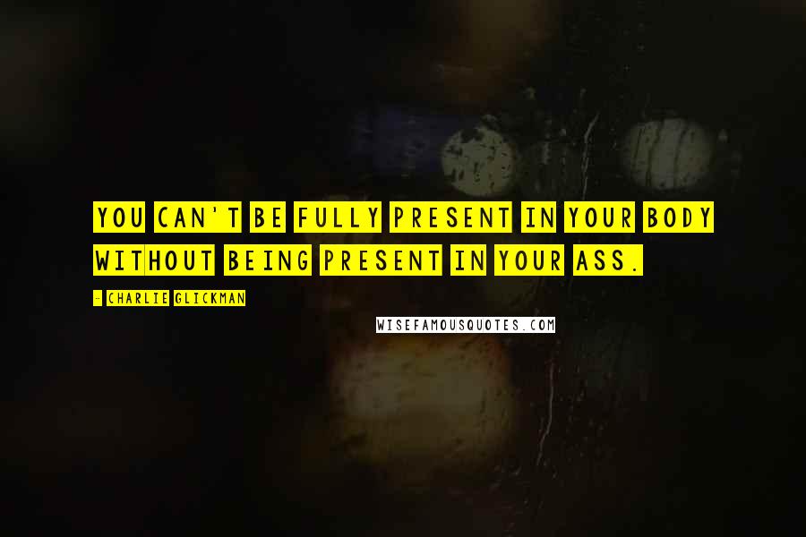 Charlie Glickman Quotes: You can't be fully present in your body without being present in your ass.