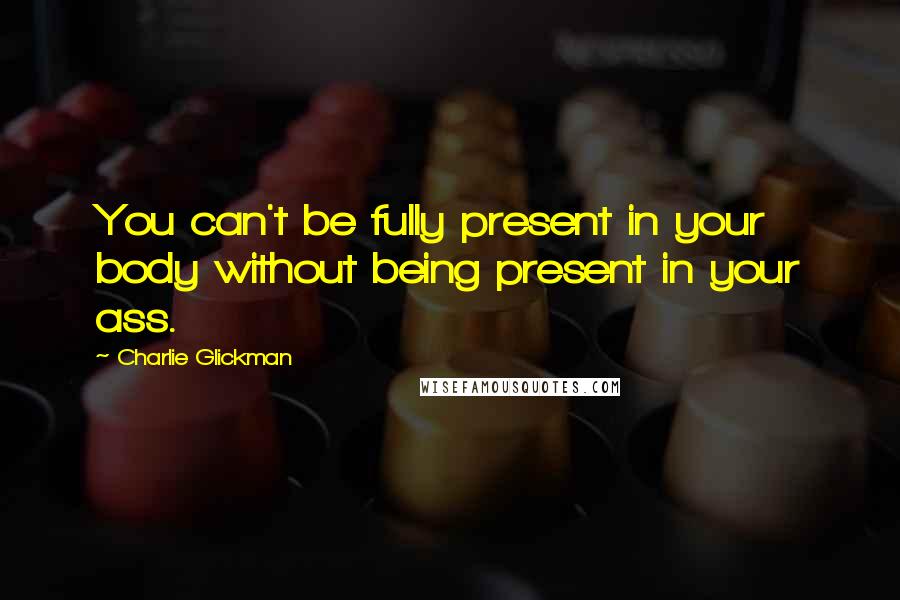 Charlie Glickman Quotes: You can't be fully present in your body without being present in your ass.