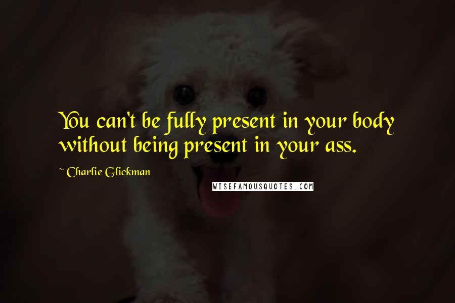 Charlie Glickman Quotes: You can't be fully present in your body without being present in your ass.