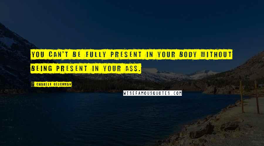 Charlie Glickman Quotes: You can't be fully present in your body without being present in your ass.