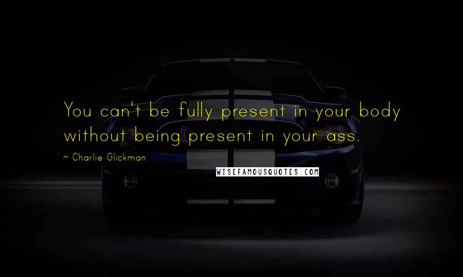 Charlie Glickman Quotes: You can't be fully present in your body without being present in your ass.