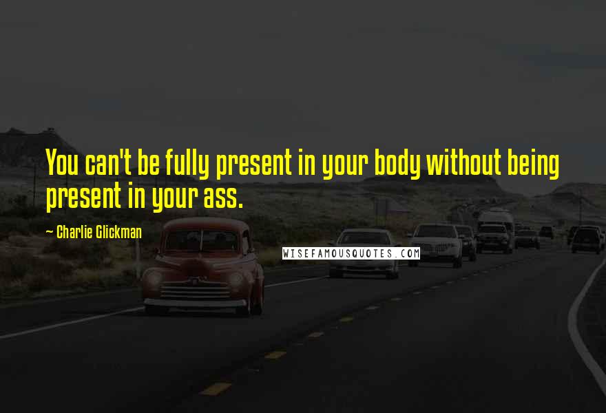 Charlie Glickman Quotes: You can't be fully present in your body without being present in your ass.