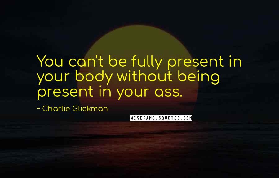 Charlie Glickman Quotes: You can't be fully present in your body without being present in your ass.