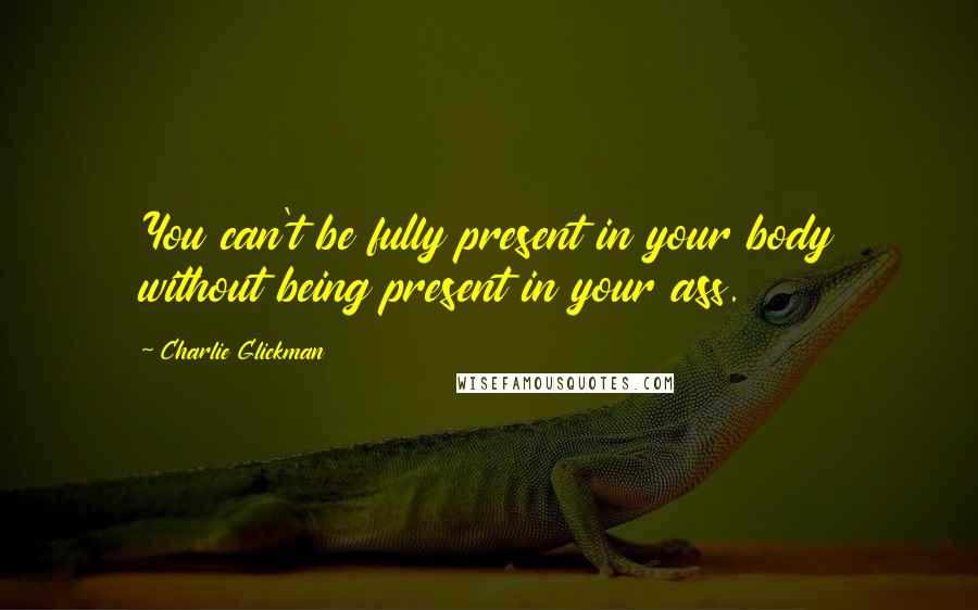 Charlie Glickman Quotes: You can't be fully present in your body without being present in your ass.