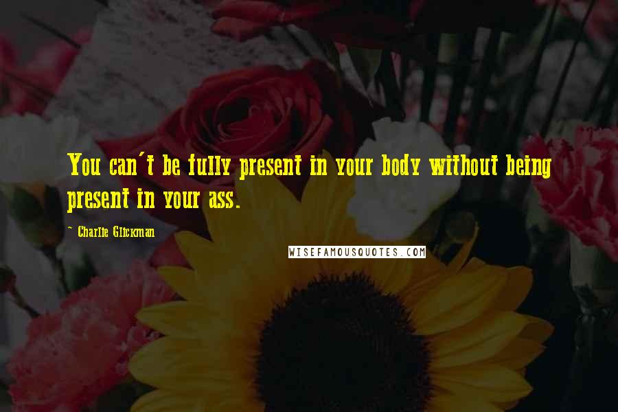 Charlie Glickman Quotes: You can't be fully present in your body without being present in your ass.