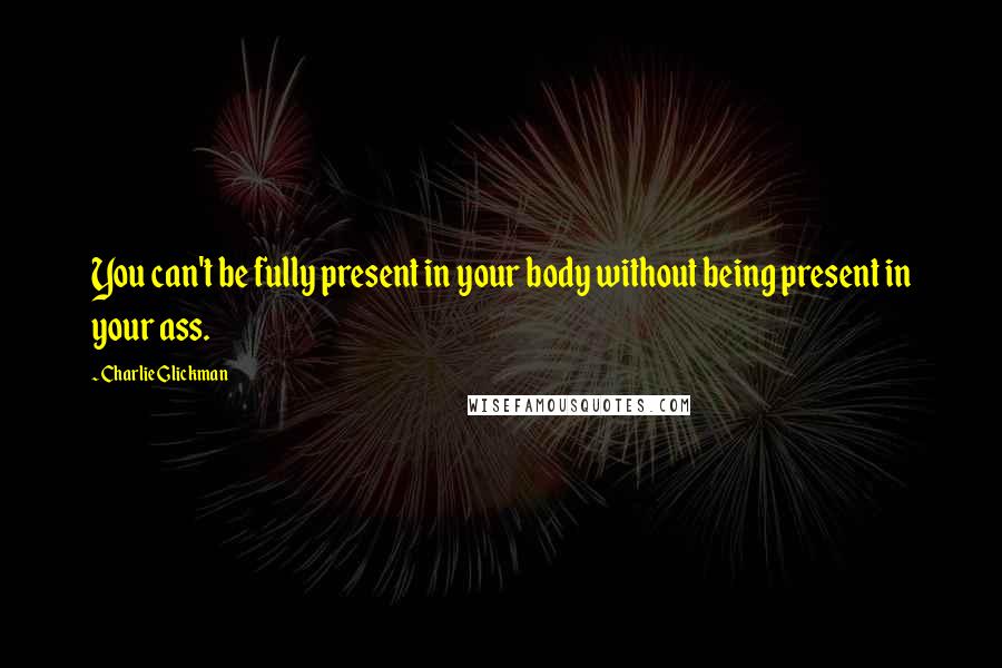 Charlie Glickman Quotes: You can't be fully present in your body without being present in your ass.