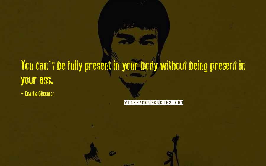 Charlie Glickman Quotes: You can't be fully present in your body without being present in your ass.