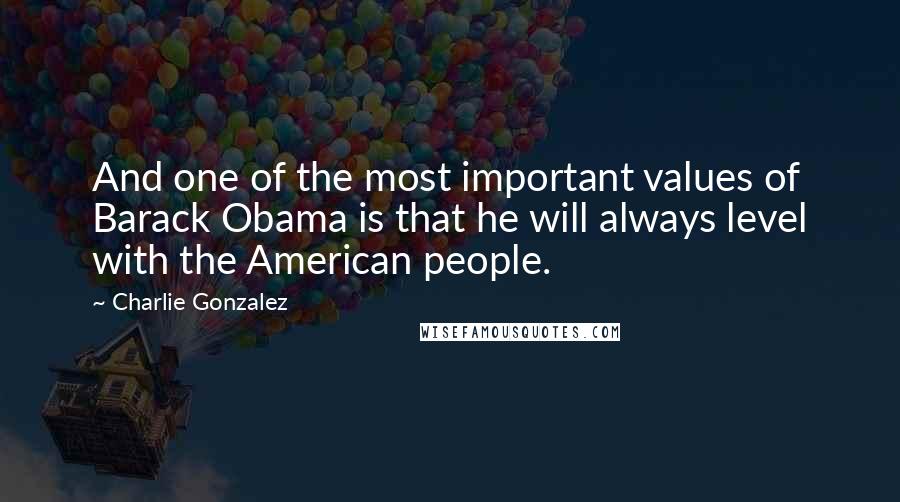 Charlie Gonzalez Quotes: And one of the most important values of Barack Obama is that he will always level with the American people.