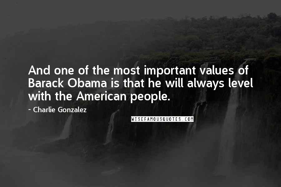 Charlie Gonzalez Quotes: And one of the most important values of Barack Obama is that he will always level with the American people.