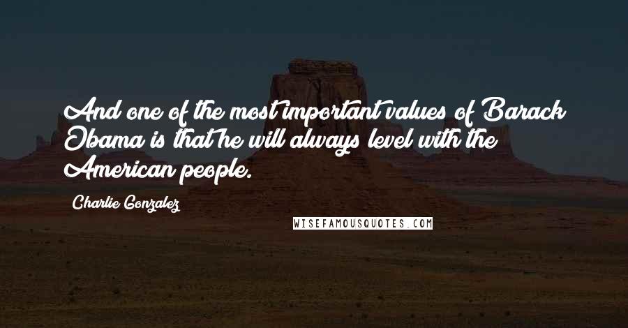 Charlie Gonzalez Quotes: And one of the most important values of Barack Obama is that he will always level with the American people.
