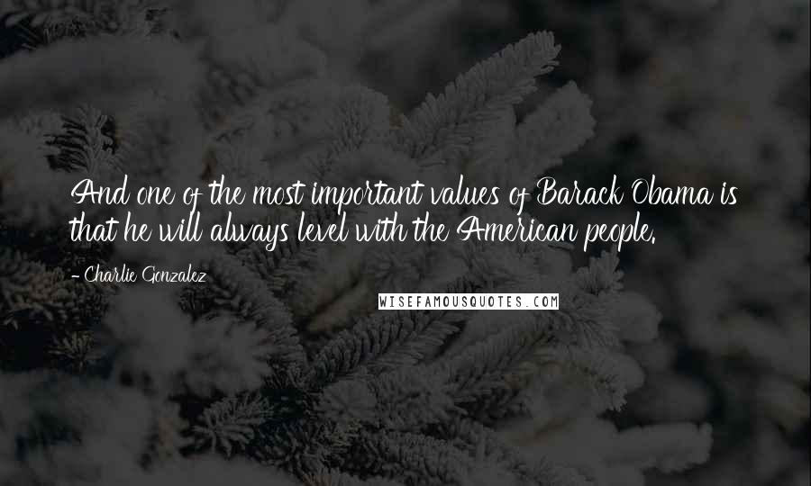 Charlie Gonzalez Quotes: And one of the most important values of Barack Obama is that he will always level with the American people.