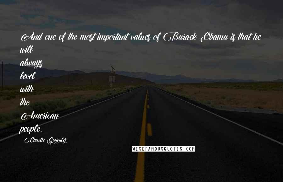 Charlie Gonzalez Quotes: And one of the most important values of Barack Obama is that he will always level with the American people.