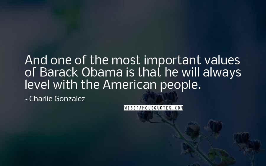 Charlie Gonzalez Quotes: And one of the most important values of Barack Obama is that he will always level with the American people.