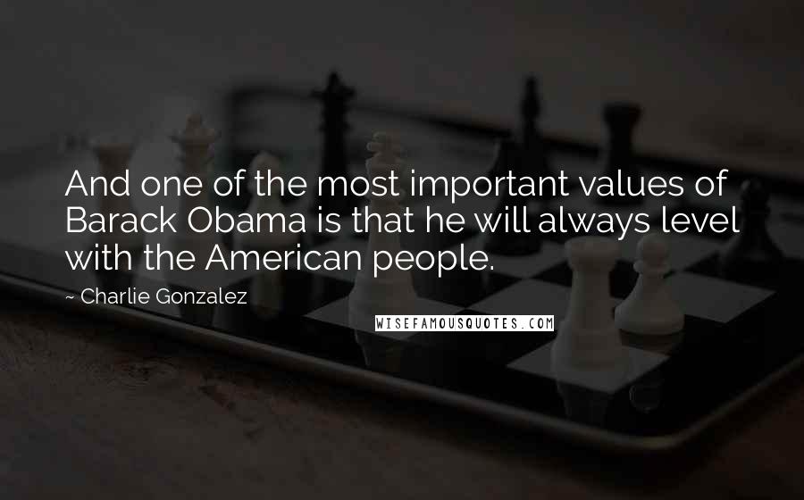 Charlie Gonzalez Quotes: And one of the most important values of Barack Obama is that he will always level with the American people.