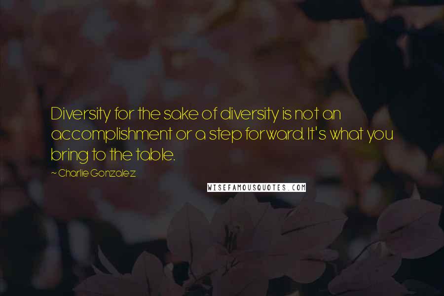 Charlie Gonzalez Quotes: Diversity for the sake of diversity is not an accomplishment or a step forward. It's what you bring to the table.