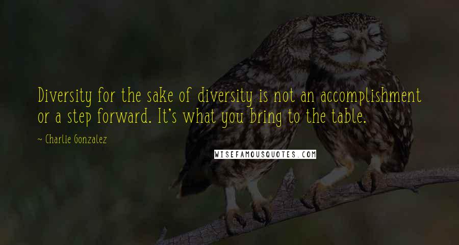 Charlie Gonzalez Quotes: Diversity for the sake of diversity is not an accomplishment or a step forward. It's what you bring to the table.