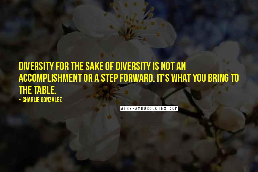 Charlie Gonzalez Quotes: Diversity for the sake of diversity is not an accomplishment or a step forward. It's what you bring to the table.