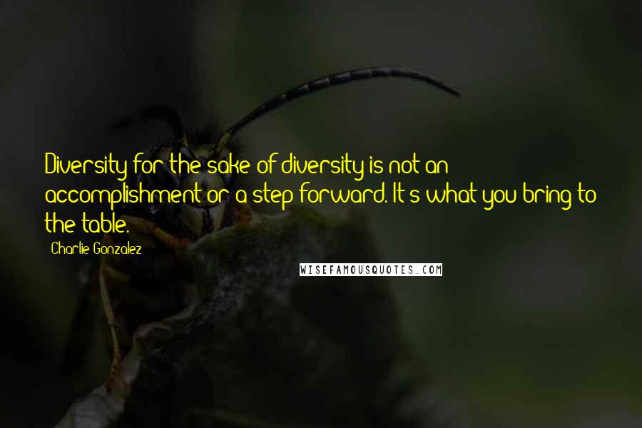 Charlie Gonzalez Quotes: Diversity for the sake of diversity is not an accomplishment or a step forward. It's what you bring to the table.