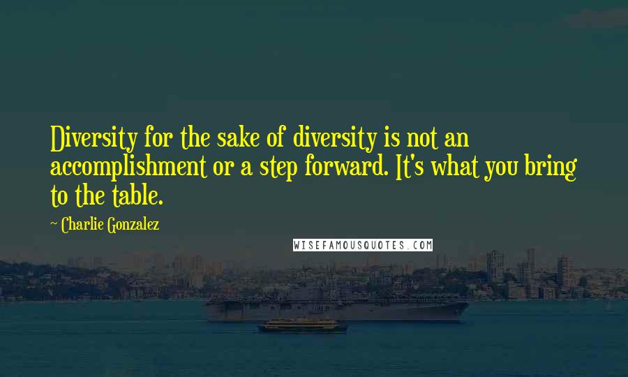 Charlie Gonzalez Quotes: Diversity for the sake of diversity is not an accomplishment or a step forward. It's what you bring to the table.