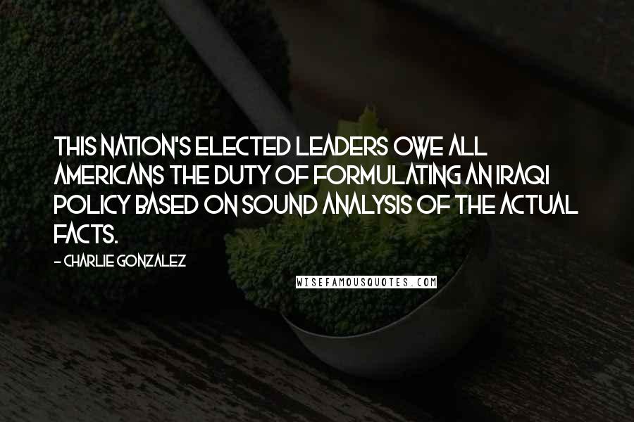 Charlie Gonzalez Quotes: This nation's elected leaders owe all Americans the duty of formulating an Iraqi policy based on sound analysis of the actual facts.