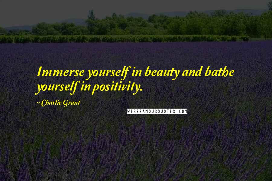 Charlie Grant Quotes: Immerse yourself in beauty and bathe yourself in positivity.
