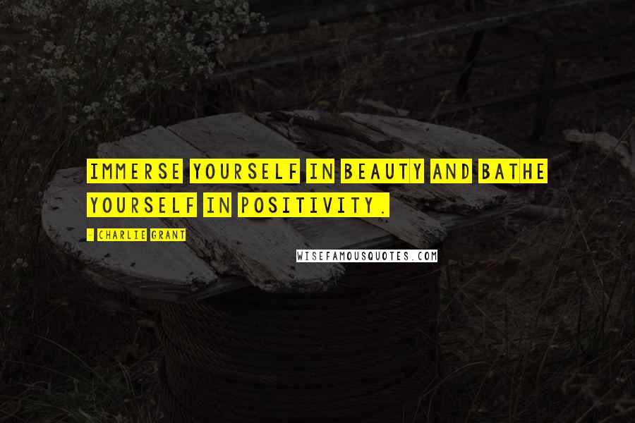 Charlie Grant Quotes: Immerse yourself in beauty and bathe yourself in positivity.