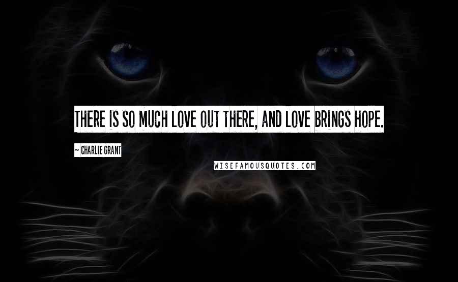 Charlie Grant Quotes: There is so much love out there, and love brings hope.