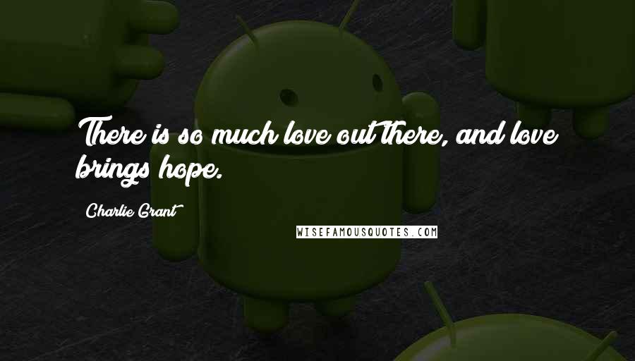 Charlie Grant Quotes: There is so much love out there, and love brings hope.
