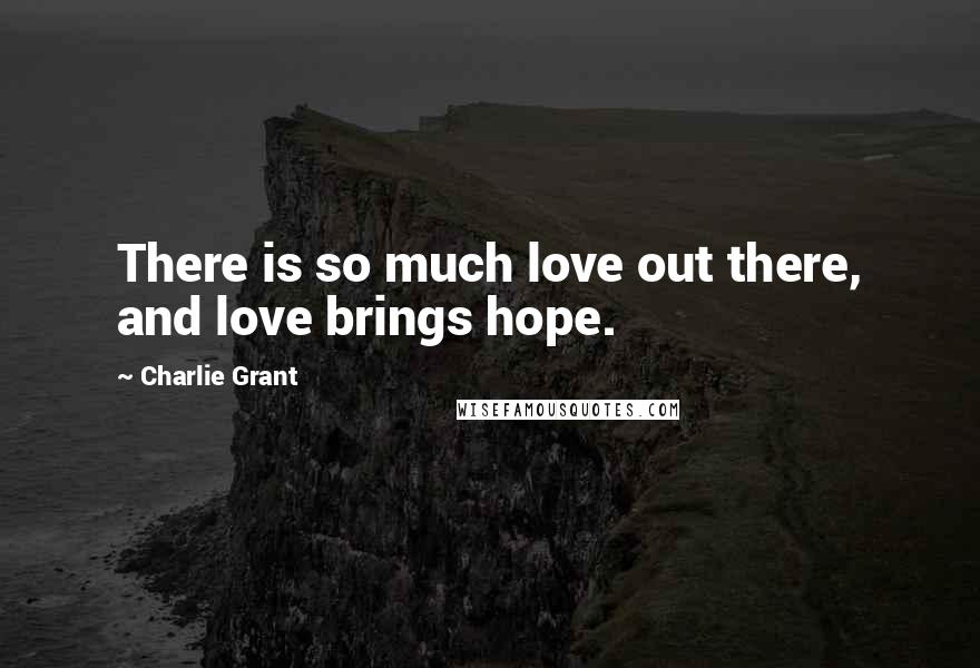 Charlie Grant Quotes: There is so much love out there, and love brings hope.