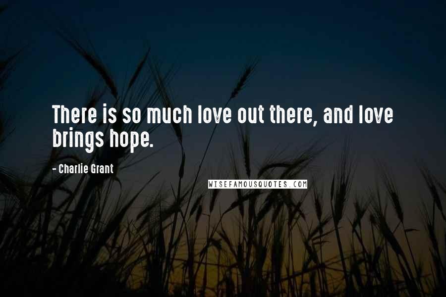 Charlie Grant Quotes: There is so much love out there, and love brings hope.