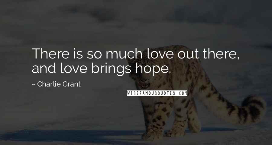 Charlie Grant Quotes: There is so much love out there, and love brings hope.