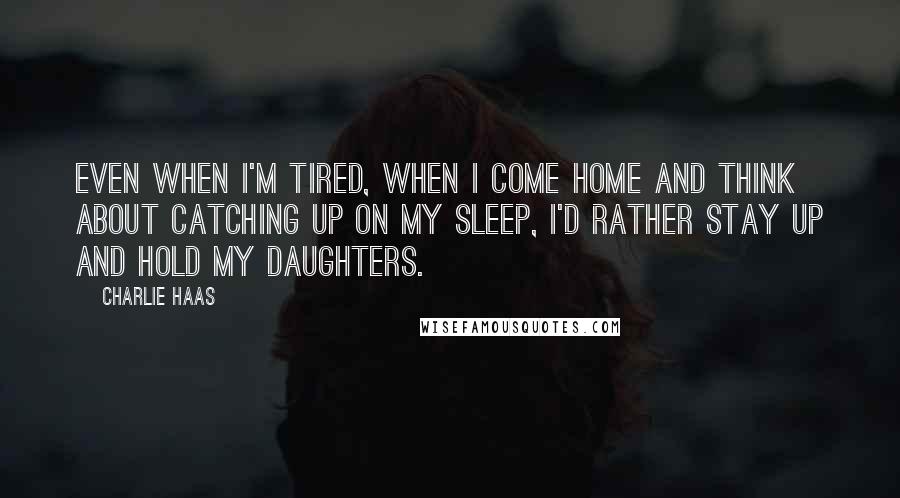 Charlie Haas Quotes: Even when I'm tired, when I come home and think about catching up on my sleep, I'd rather stay up and hold my daughters.