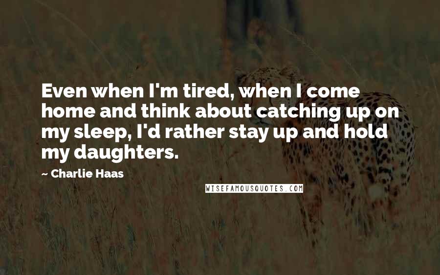 Charlie Haas Quotes: Even when I'm tired, when I come home and think about catching up on my sleep, I'd rather stay up and hold my daughters.