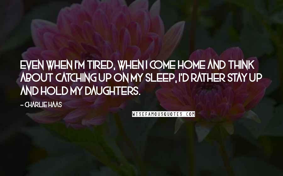 Charlie Haas Quotes: Even when I'm tired, when I come home and think about catching up on my sleep, I'd rather stay up and hold my daughters.