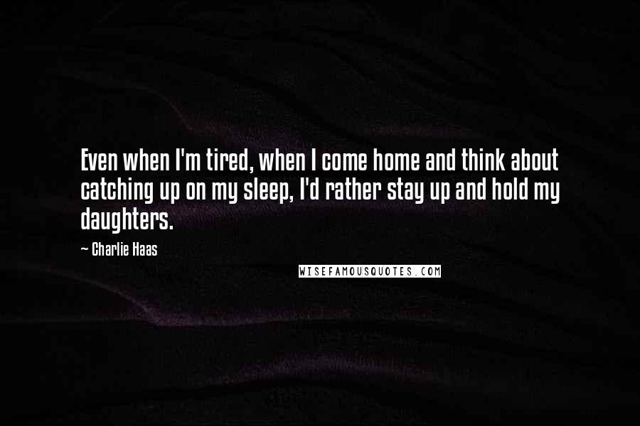 Charlie Haas Quotes: Even when I'm tired, when I come home and think about catching up on my sleep, I'd rather stay up and hold my daughters.