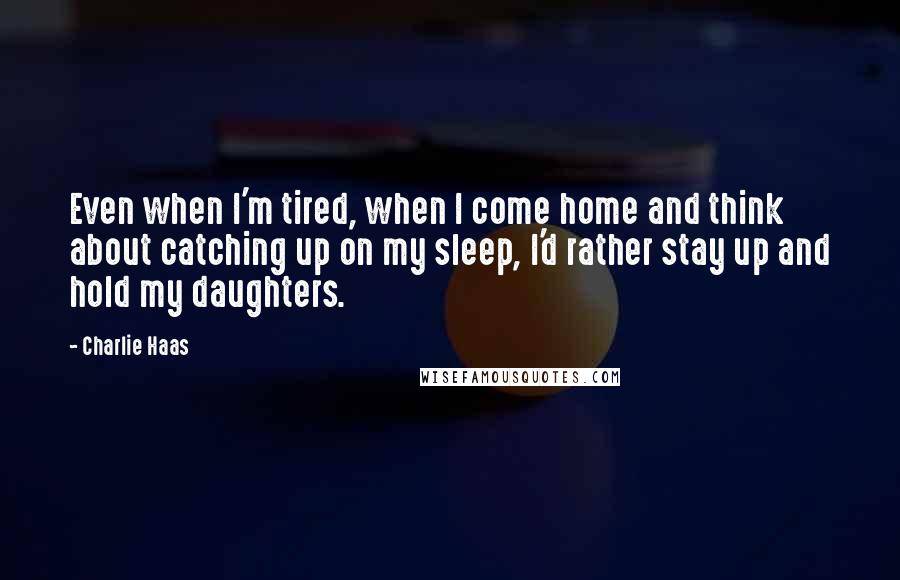 Charlie Haas Quotes: Even when I'm tired, when I come home and think about catching up on my sleep, I'd rather stay up and hold my daughters.