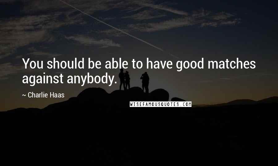 Charlie Haas Quotes: You should be able to have good matches against anybody.