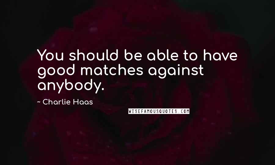 Charlie Haas Quotes: You should be able to have good matches against anybody.