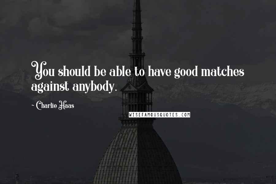 Charlie Haas Quotes: You should be able to have good matches against anybody.