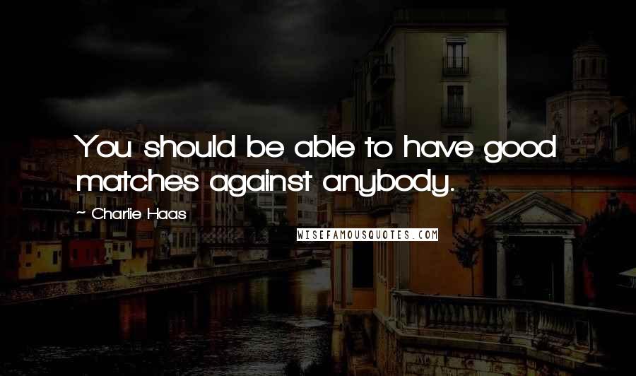 Charlie Haas Quotes: You should be able to have good matches against anybody.