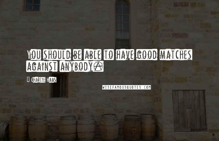 Charlie Haas Quotes: You should be able to have good matches against anybody.