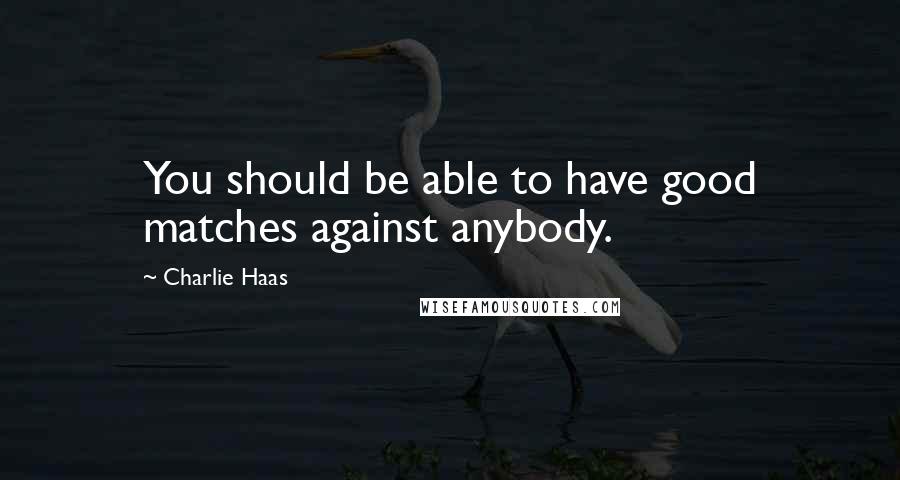 Charlie Haas Quotes: You should be able to have good matches against anybody.