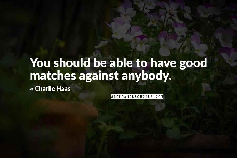 Charlie Haas Quotes: You should be able to have good matches against anybody.