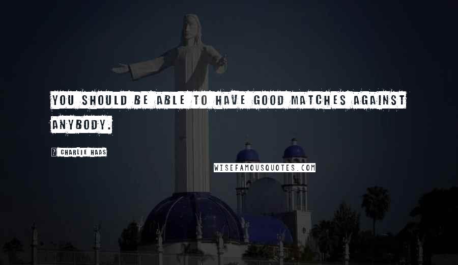 Charlie Haas Quotes: You should be able to have good matches against anybody.